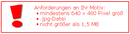Mindestanforderung an Ihr Motiv: mindestens 640 x 480 Pixel gross, .jpg-Format, nicht gr��erals 1,5 MB